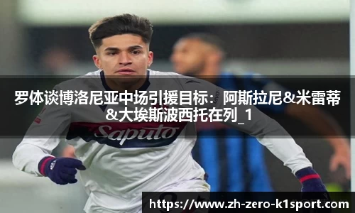 罗体谈博洛尼亚中场引援目标：阿斯拉尼&米雷蒂&大埃斯波西托在列_1